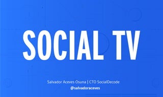 SOCIAL TV
Salvador Aceves Osuna | CTO SocialDecode
@salvadoraceves
 