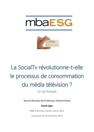 La SocialTv révolutionne-t-elle
le processus de consommation
du média télévision ?
Le cas français
Sous la direction du Professeur Vincent Dutot
David Liger
MBA e-Business Session Février 2013
Soutenance le 18 novembre 2013
 