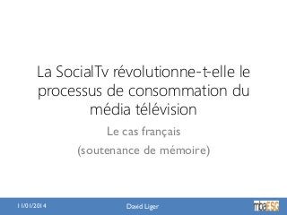 La SocialTv révolutionne-t-elle le
processus de consommation du
média télévision
Le cas français
(soutenance de mémoire)

11/01/2014

David Liger

 