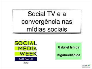 Social TV e a
convergência nas
  mídias sociais

           Gabriel Ishida

           @gabrielishida

2012
 