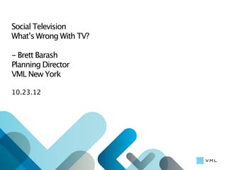 Social Television
What’s Wrong With TV?

- Brett Barash
Planning Director
VML New York

10.23.12
 