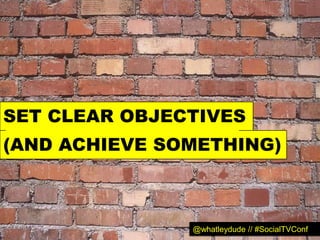 SET CLEAR OBJECTIVES
(AND ACHIEVE SOMETHING)



               @whatleydude // #SocialTVConf
 