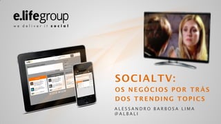 SOCIALTV:
OS NEGÓCIOS POR TRÁS
DOS TRENDING TOPICS
ALESSANDRO BARBOSA LIMA
@ALBALI
 