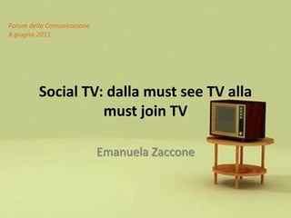 Forum della Comunicazione
8 giugno 2011




         Social TV: dalla must see TV alla
                   must join TV

                            Emanuela Zaccone
 