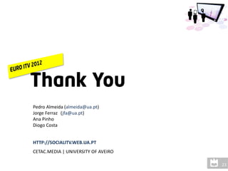 Pedro Almeida (almeida@ua.pt)
Jorge Ferraz (jfa@ua.pt)
Ana Pinho
Diogo Costa


HTTP://SOCIALITV.WEB.UA.PT
CETAC.MEDIA | UNIVERSITY OF AVEIRO
 