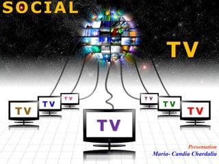 SOCIAL

                            TV

           T V        T V
      TV                    TV
 TV                                 TV
                 TV
                                    Presentation
                        Maria- Candia Chardalia
 