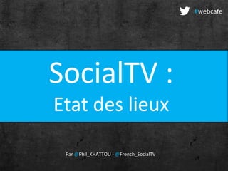 SocialTV :
Etat des lieux
Par @Phil_KHATTOU - @French_SocialTV
#webcafe
 