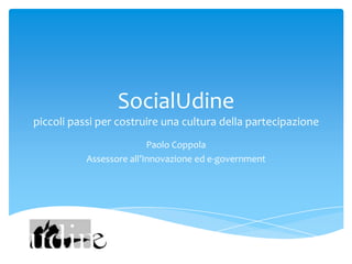 SocialUdine
piccoli passi per costruire una cultura della partecipazione
                          Paolo Coppola
           Assessore all’Innovazione ed e-government
 