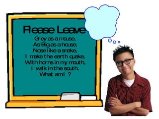 Please Leave ! Grey as a mouse, As Big as a house, Nose like a snake, I make the earth quake, With horns in my mouth, I walk in the south. What am I ? 