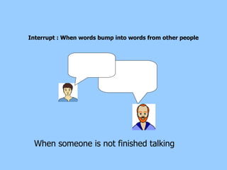 When someone is not finished talking  Interrupt : When words bump into words from other people  