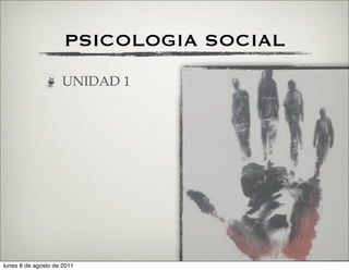 PSICOLOGIA SOCIAL
                    UNIDAD 1




lunes 8 de agosto de 2011
 