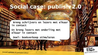 Social case: publish 2.0

 Breng schrijvers en lezers met elkaar
in contact
En breng lezers met onderling met
elkaar in contact
 Doel: boekverkoop stimuleren
 