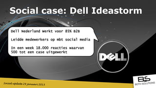 Social case: Dell Ideastorm

Dell Nederland Werkt voor 85% B2B

Leidde medewerkers op mbt social media

In een week 18.000 reacties waarvan
500 tot een case uitgewerkt
 