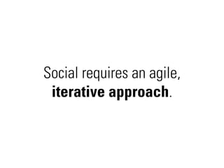 Social requires an agile,
 iterative approach.
 