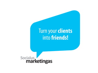 Turn your clients
  into friends!
 