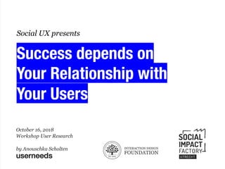 userneeds @anous
October 16, 2018
Workshop User Research
by Anouschka Scholten
userneeds
Success depends on
Your Relationship with
Your Users
Social UX presents
 