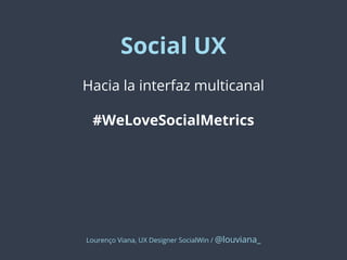 Social UX
Hacia la interfaz multicanal
#WeLoveSocialMetrics

Lourenço Viana, UX Designer SocialWin / @louviana_

 