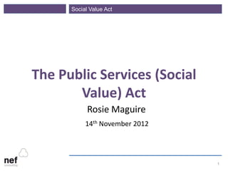 Social Value Act




The Public Services (Social
       Value) Act
            Rosie Maguire
           14th November 2012




                                1
 