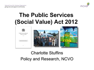 The Public Services
(Social Value) Act 2012




        Charlotte Stuffins
  Policy and Research, NCVO
 
