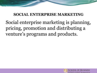 SOCIAL ENTERPRISE MARKETING
Social enterprise marketing is planning,
pricing, promotion and distributing a
venture’s programs and products.
 