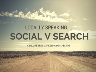 SOCIAL V SEARCH
LOCALLY SPEAKING....
A SQUARE TREE MARKETING PERSPECTIVE
 