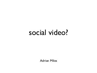 social video?
Adrian Miles
 