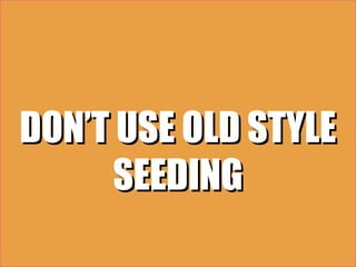 DON’T USE OLD STYLE
      SEEDING
 