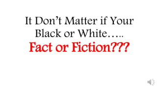 It Don’t Matter if Your
Black or White…..
Fact or Fiction???
 