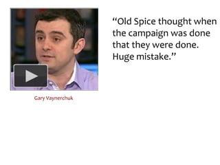 “Old Spice thought when the campaign was done that they were done. Huge mistake.”Gary Vaynerchuk