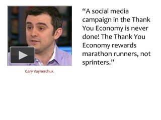 “A social media campaign in the Thank You Economy is never done! The Thank You Economy rewards marathon runners, not sprinters.”Gary Vaynerchuk