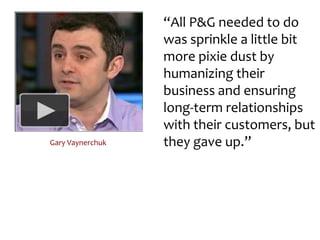“All P&G needed to do was sprinkle a little bit more pixie dust by humanizing their business and ensuring long-term relationships with their customers, but they gave up.”Gary Vaynerchuk