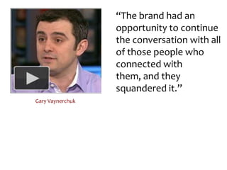 “The brand had an opportunity to continue the conversation with all of those people who connected with them, and they squandered it.”Gary Vaynerchuk