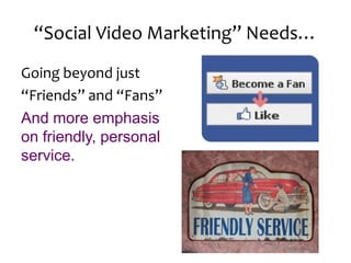 “Social Video Marketing” Needs…Going beyond just“Friends” and “Fans” And more emphasis on friendly, personal service.