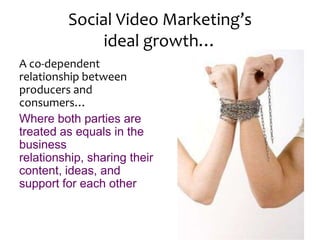 Social Video Marketing’sideal growth…A co-dependent relationship between producers and consumers…Where both parties are treated as equals in the business relationship, sharing their content, ideas, and support for each other