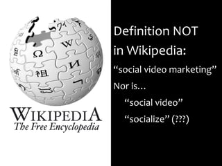 Definition NOT in Wikipedia:“social video marketing”Nor is… 	“social video”	“socialize” (???)