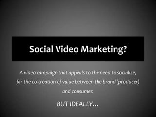 Social Video Marketing?A video campaign that appeals to the need to socialize, for the co-creation of value between the brand (producer) and consumer.BUT IDEALLY…