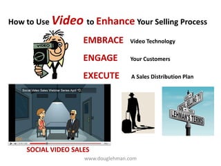 How to Use Video to Enhance Your Selling Process

                    EMBRACE        Video Technology

                    ENGAGE         Your Customers

                    EXECUTE         A Sales Distribution Plan




    SOCIAL VIDEO SALES
                    www.douglehman.com
 