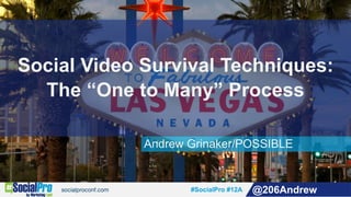 #SocialPro #12A @206Andrew
Andrew Grinaker/POSSIBLE
Social Video Survival Techniques:
The “One to Many” Process
 