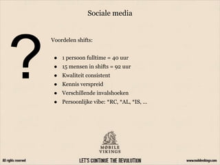 Sociale media
Voordelen shifts:
● 1 persoon fulltime = 40 uur
● 15 mensen in shifts = 92 uur
● Kwaliteit consistent
● Kennis verspreid
● Verschillende invalshoeken
● Persoonlijke vibe: *RC, *AL, *IS, ...
 