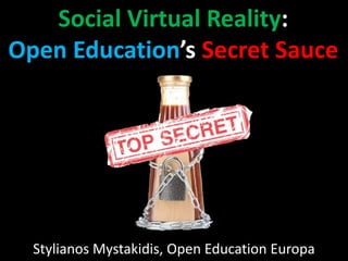 Social Virtual Reality:
Open Education’s Secret Sauce
Stylianos Mystakidis, Open Education Europa
 