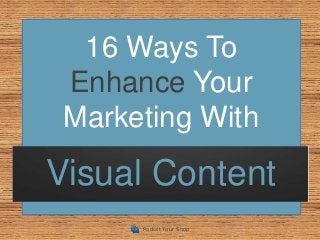 16 Ways To
 Enhance Your
 Marketing With
Visual Content
      Pocket Your Shop
 