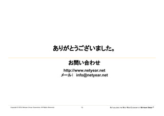 ありがとうございました。

                                                                      お問い合わせ
                                                                    http://www.netyear.net
                                                                   メール： info@netyear.net




Copyright © 2012 Netyear Group Corporation. All Rights Reserved.            12               ACTUALIZING THE NEXT NEW ECONOMY AT NETYEAR SPEED™
 