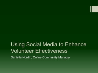 Using Social Media to Enhance
Volunteer Effectiveness
Daniella Nordin, Online Community Manager
 