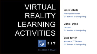 VIRTUAL
REALITY
LEARNING
ACTIVITIES
Emre Erturk
Principal Lecturer
EIT School of Computing
Daniel Dang
Lecturer
EIT School of Computing
Brad Taylor
Master of IT Student
EIT School of Computing
 