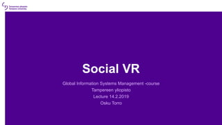 Social VR
Global Information Systems Management -course
Tampereen yliopisto
Lecture 14.2.2019
Osku Torro
 