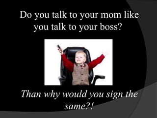Do you talk to your mom like 
you talk to your boss? 
Than why would you sign the 
same?! 
 