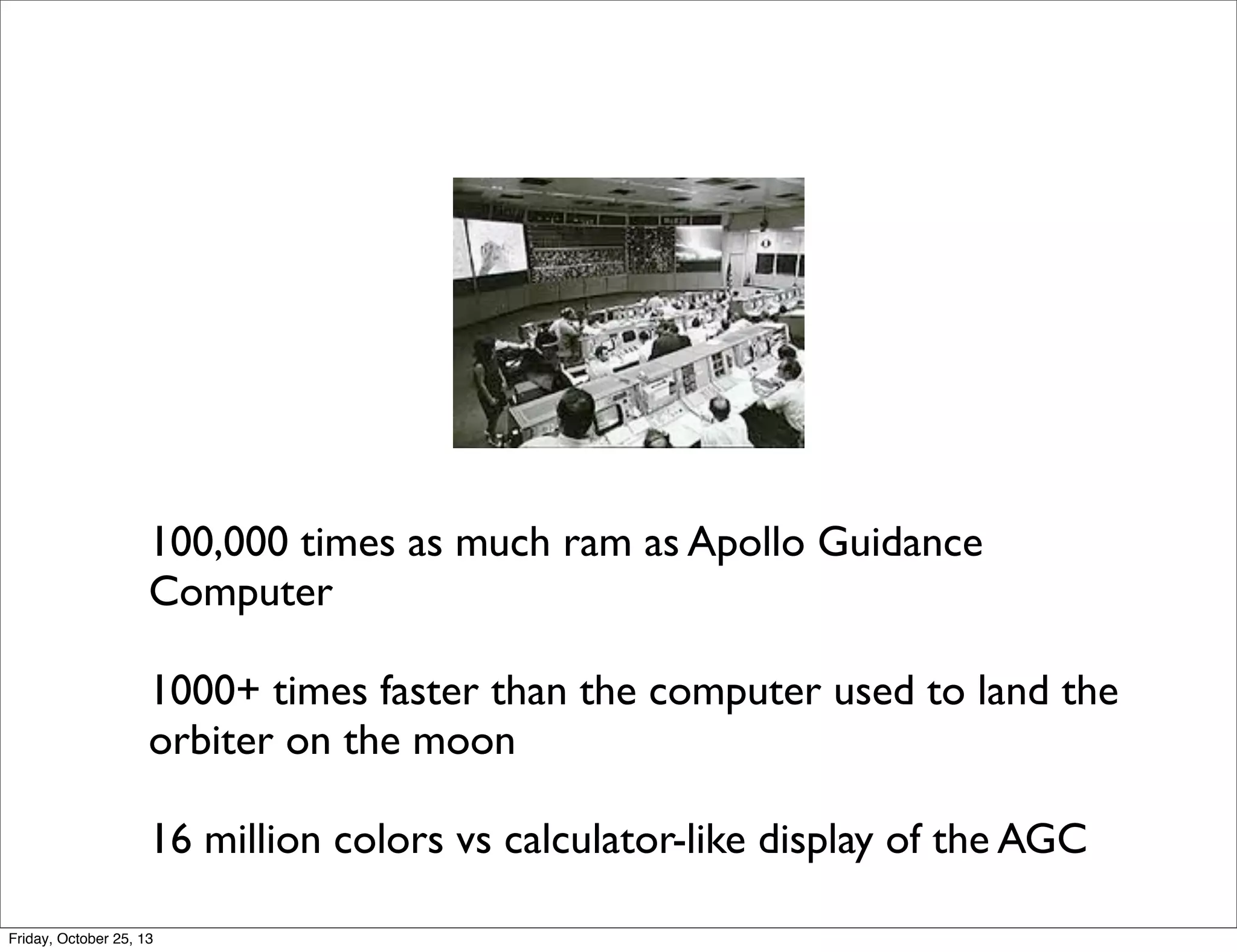 100,000 times as much ram as Apollo Guidance
Computer
1000+ times faster than the computer used to land the
orbiter on the moon
16 million colors vs calculator-like display of the AGC
Friday, October 25, 13

 