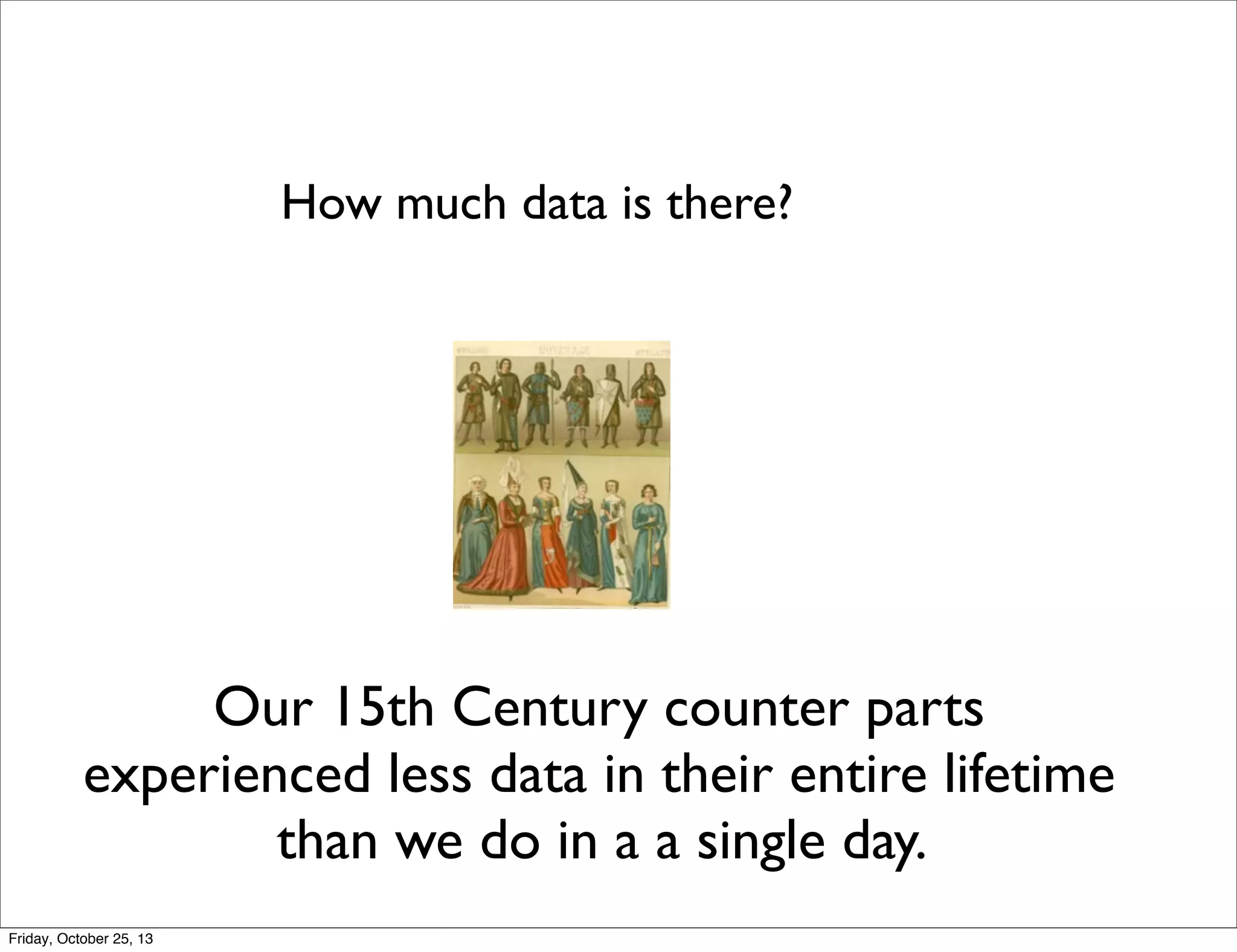 How much data is there?

Our 15th Century counter parts
experienced less data in their entire lifetime
than we do in a a single day.
Friday, October 25, 13

 