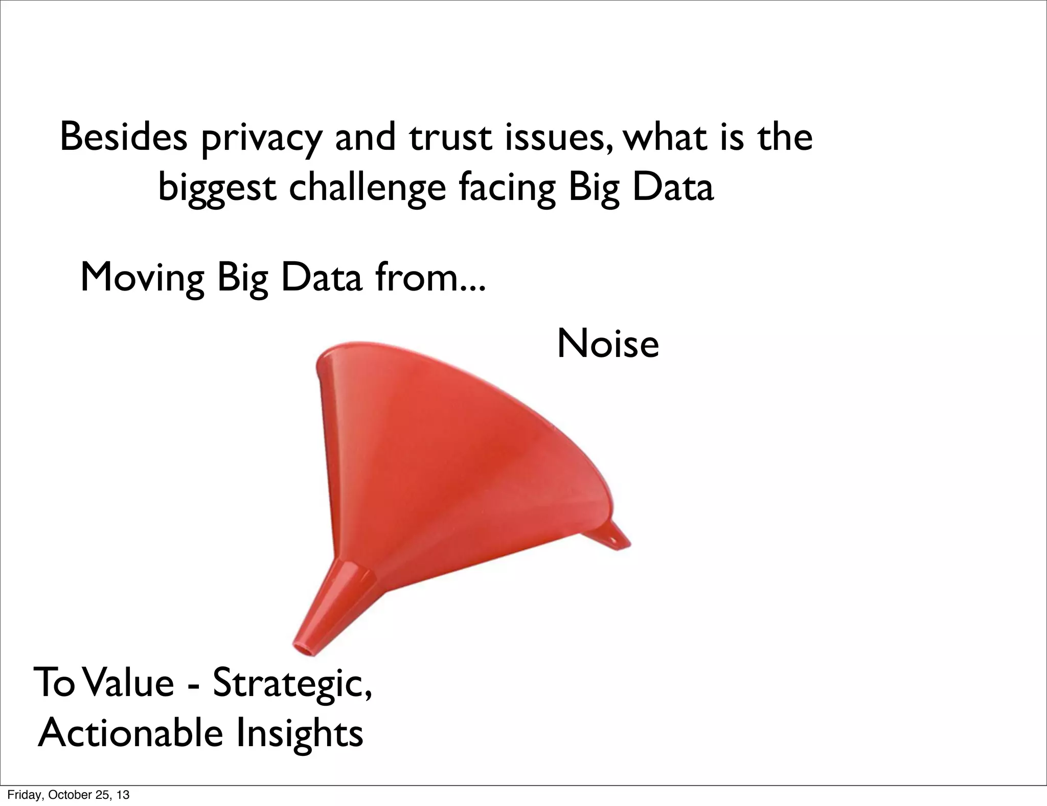 Besides privacy and trust issues, what is the
biggest challenge facing Big Data
Moving Big Data from...
Noise

To Value - Strategic,
Actionable Insights
Friday, October 25, 13

 