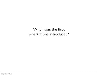 When was the ﬁrst
smartphone introduced?

Friday, October 25, 13

 